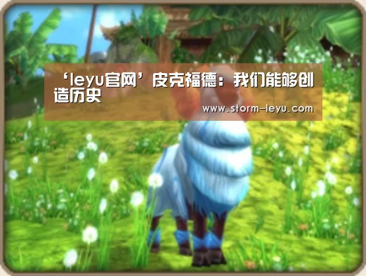 ‘leyu官网’皮克福德:我们能够创造历史(图4) 乐鱼