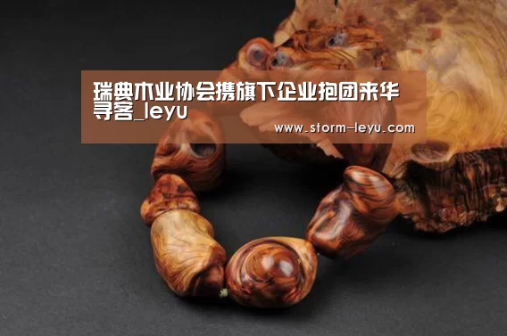 瑞典木业协会携旗下企业抱团来华寻客_leyu(图1) 乐鱼
