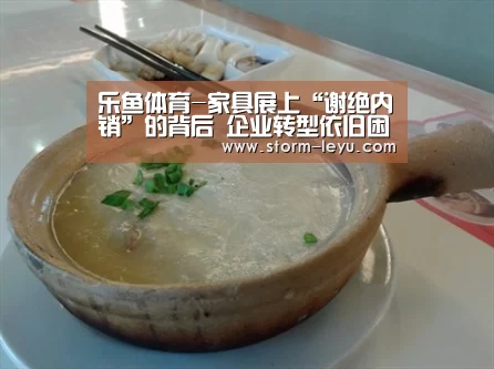 乐鱼体育-家具展上“谢绝内销”的背后 企业转型依旧困难(图1) leyu官网