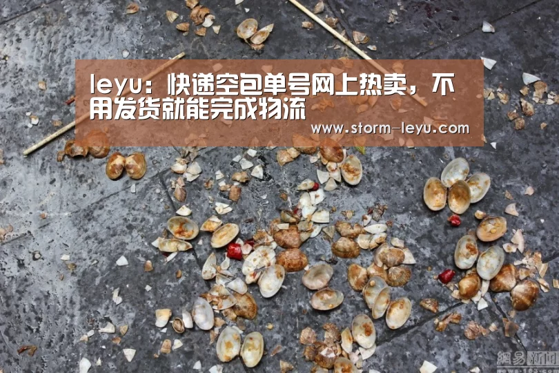 leyu:快递空包单号网上热卖,不用发货就能完成物流(图2) 乐鱼体育