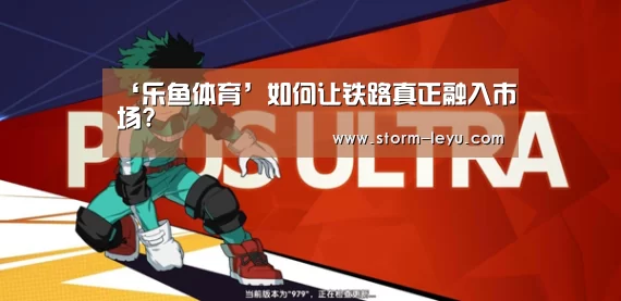 ‘乐鱼体育’如何让铁路真正融入市场?