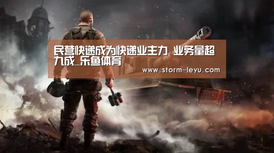 民营快递成为快递业主力 业务量超九成_乐鱼体育(图4)