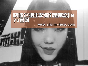 快递企业旺季涨价是常态|leyu官网(图2) leyu官网