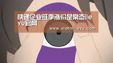 快递企业旺季涨价是常态|leyu官网