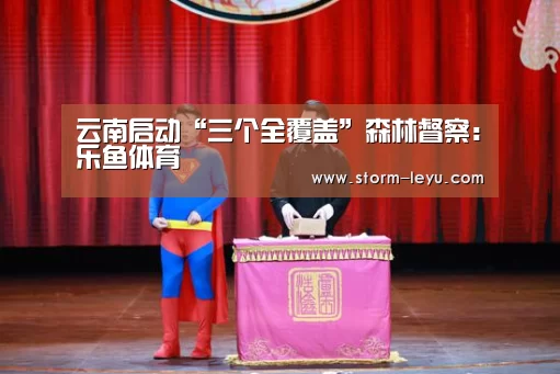 云南启动“三个全覆盖”森林督察:乐鱼体育