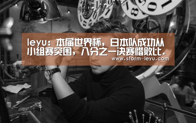 leyu:本届世界杯,日本队成功从小组赛突围,八分之一决赛惜败比.(图3) leyu官网