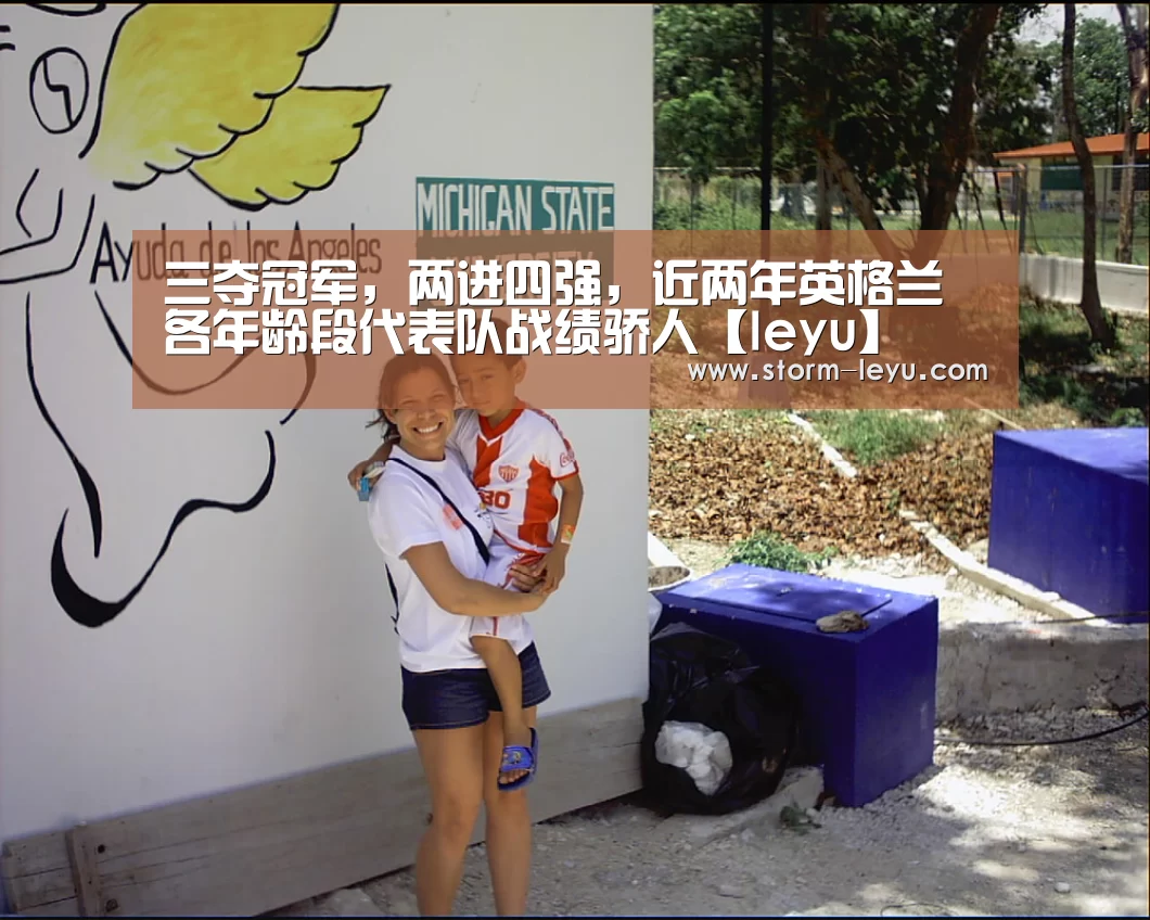三夺冠军,两进四强,近两年英格兰各年龄段代表队战绩骄人【leyu】