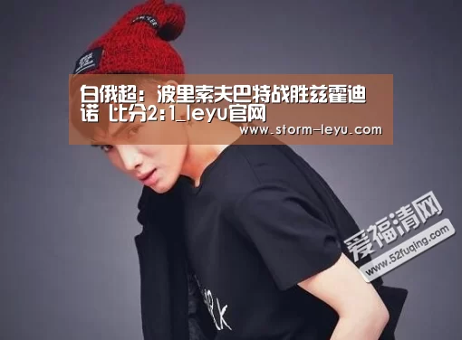 白俄超: 波里索夫巴特战胜兹霍迪诺 比分2:1_leyu官网(图4) 白俄超: 波里索夫巴特战胜兹霍迪诺 比分2:1_leyu官网(图4)